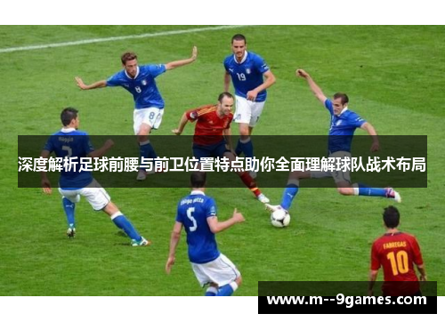 深度解析足球前腰与前卫位置特点助你全面理解球队战术布局 深度解析足球前腰与前卫位置特点助你全面理解球队战术布局