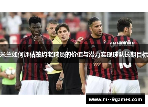 米兰如何评估签约老球员的价值与潜力实现球队长期目标