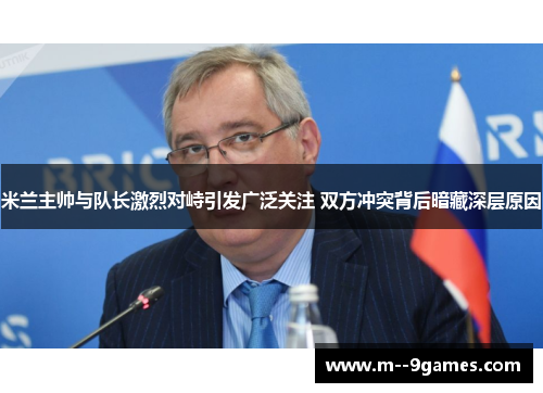 米兰主帅与队长激烈对峙引发广泛关注 双方冲突背后暗藏深层原因