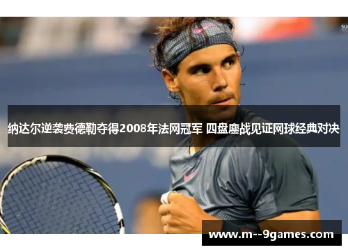 纳达尔逆袭费德勒夺得2008年法网冠军 四盘鏖战见证网球经典对决