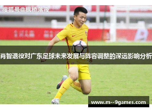 肖智退役对广东足球未来发展与阵容调整的深远影响分析 肖智退役对广东足球未来发展与阵容调整的深远影响分析