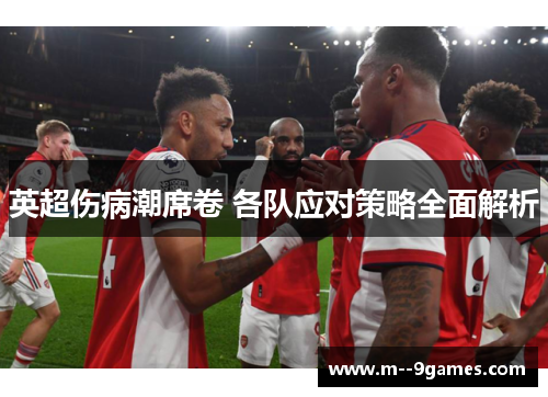 英超伤病潮席卷 各队应对策略全面解析 英超伤病潮席卷 各队应对策略全面解析