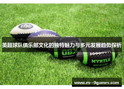 英超球队俱乐部文化的独特魅力与多元发展趋势探析