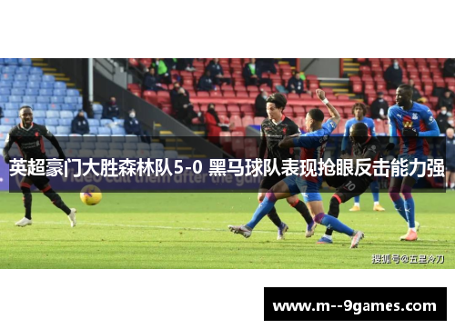 英超豪门大胜森林队5-0 黑马球队表现抢眼反击能力强