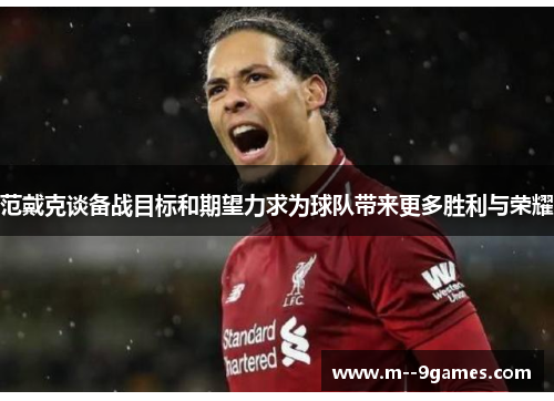 范戴克谈备战目标和期望力求为球队带来更多胜利与荣耀