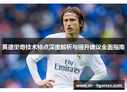 莫德里奇技术特点深度解析与提升建议全面指南 莫德里奇技术特点深度解析与提升建议全面指南