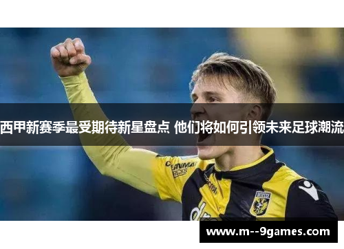 西甲新赛季最受期待新星盘点 他们将如何引领未来足球潮流