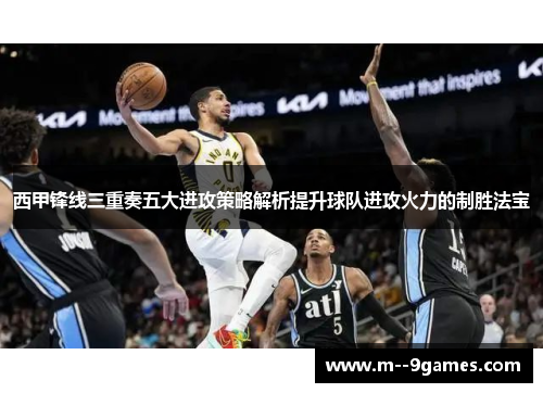 西甲锋线三重奏五大进攻策略解析提升球队进攻火力的制胜法宝 西甲锋线三重奏五大进攻策略解析提升球队进攻火力的制胜法宝