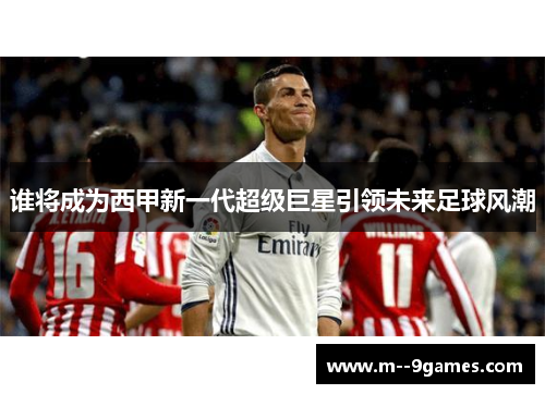 谁将成为西甲新一代超级巨星引领未来足球风潮