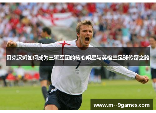 贝克汉姆如何成为三狮军团的核心明星与英格兰足球传奇之路