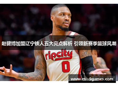 赵健博加盟辽宁铁人五大亮点解析 引领新赛季篮球风潮