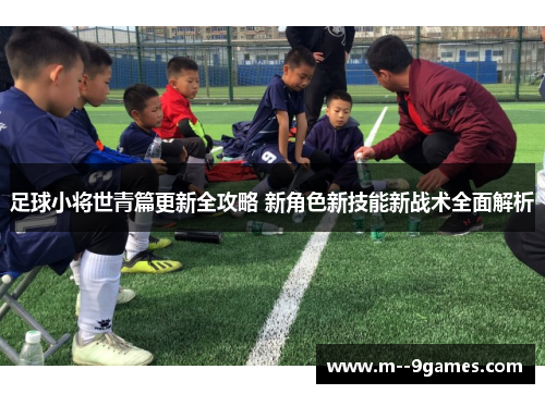 足球小将世青篇更新全攻略 新角色新技能新战术全面解析