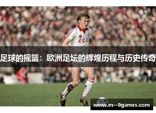 足球的摇篮:欧洲足坛的辉煌历程与历史传奇 足球的摇篮:欧洲足坛的辉煌历程与历史传奇