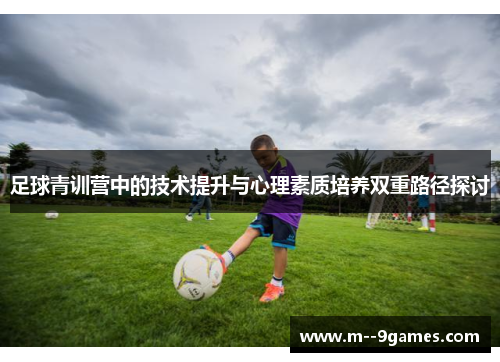 足球青训营中的技术提升与心理素质培养双重路径探讨