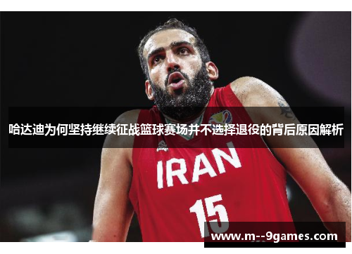哈达迪为何坚持继续征战篮球赛场并不选择退役的背后原因解析
