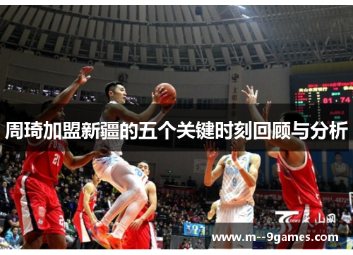 周琦加盟新疆的五个关键时刻回顾与分析