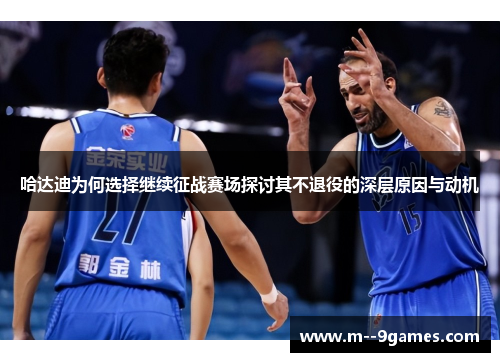 哈达迪为何选择继续征战赛场探讨其不退役的深层原因与动机 哈达迪为何选择继续征战赛场探讨其不退役的深层原因与动机