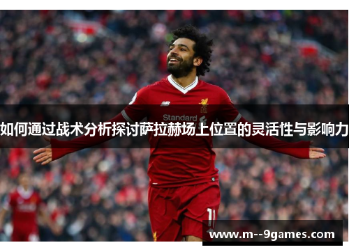 如何通过战术分析探讨萨拉赫场上位置的灵活性与影响力 如何通过战术分析探讨萨拉赫场上位置的灵活性与影响力