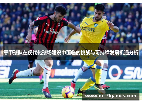 意甲球队在现代化球场建设中面临的挑战与可持续发展机遇分析 意甲球队在现代化球场建设中面临的挑战与可持续发展机遇分析