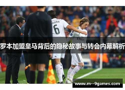 罗本加盟皇马背后的隐秘故事与转会内幕解析 罗本加盟皇马背后的隐秘故事与转会内幕解析