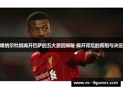 维纳尔杜姆离开巴萨的五大原因揭秘 揭开背后的真相与决定 维纳尔杜姆离开巴萨的五大原因揭秘 揭开背后的真相与决定