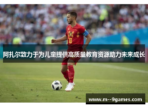 阿扎尔致力于为儿童提供高质量教育资源助力未来成长 阿扎尔致力于为儿童提供高质量教育资源助力未来成长