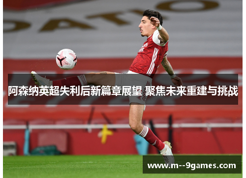 阿森纳英超失利后新篇章展望 聚焦未来重建与挑战 阿森纳英超失利后新篇章展望 聚焦未来重建与挑战