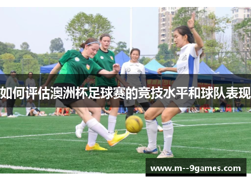 如何评估澳洲杯足球赛的竞技水平和球队表现