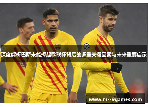 深度解析巴萨未能捧起欧联杯背后的多重关键因素与未来重要启示