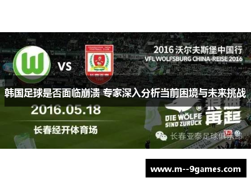 韩国足球是否面临崩溃 专家深入分析当前困境与未来挑战