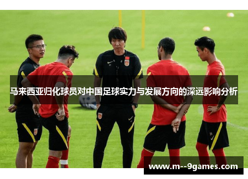 马来西亚归化球员对中国足球实力与发展方向的深远影响分析