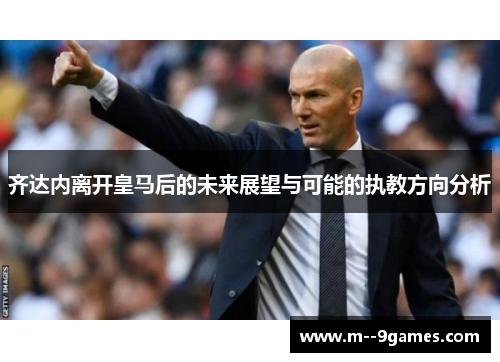 齐达内离开皇马后的未来展望与可能的执教方向分析