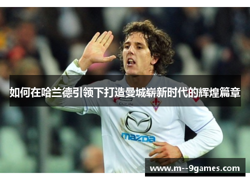 如何在哈兰德引领下打造曼城崭新时代的辉煌篇章