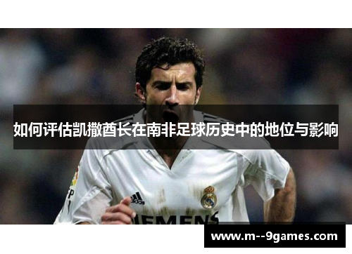 如何评估凯撒酋长在南非足球历史中的地位与影响 如何评估凯撒酋长在南非足球历史中的地位与影响