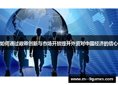 如何通过政策创新与市场开放提升外资对中国经济的信心