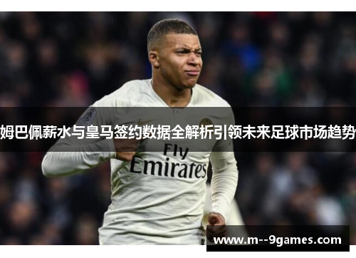 姆巴佩薪水与皇马签约数据全解析引领未来足球市场趋势