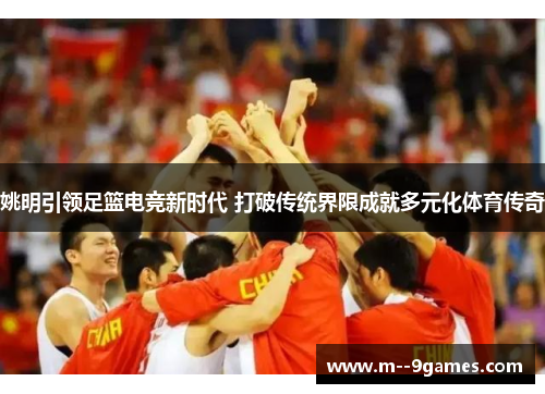 姚明引领足篮电竞新时代 打破传统界限成就多元化体育传奇