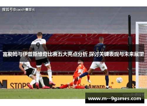 富勒姆与伊普斯维奇比赛五大亮点分析 探讨关键表现与未来展望