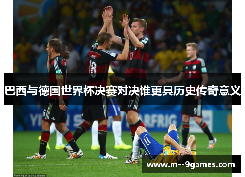 巴西与德国世界杯决赛对决谁更具历史传奇意义