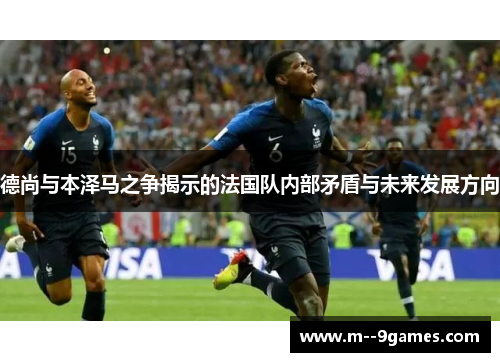 德尚与本泽马之争揭示的法国队内部矛盾与未来发展方向