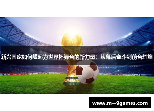 新兴国家如何崛起为世界杯舞台的新力量：从幕后奋斗到前台辉煌