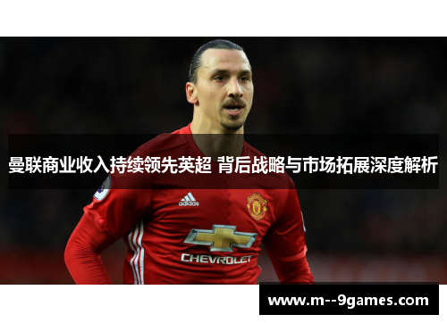 曼联商业收入持续领先英超 背后战略与市场拓展深度解析