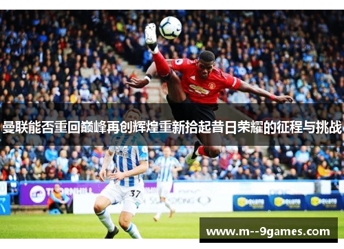 曼联能否重回巅峰再创辉煌重新拾起昔日荣耀的征程与挑战