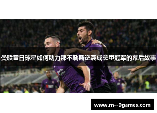 曼联昔日球星如何助力那不勒斯逆袭成意甲冠军的幕后故事