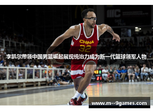 李凯尔带领中国男篮崛起展现统治力成为新一代篮球领军人物