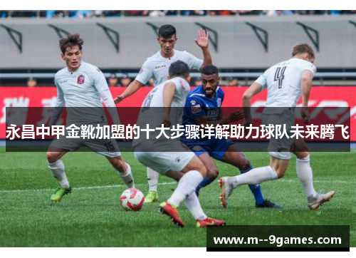 永昌中甲金靴加盟的十大步骤详解助力球队未来腾飞 永昌中甲金靴加盟的十大步骤详解助力球队未来腾飞