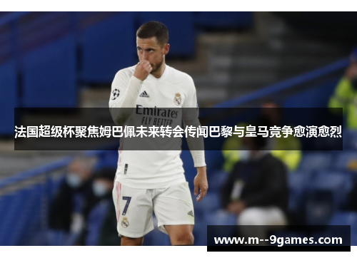 法国超级杯聚焦姆巴佩未来转会传闻巴黎与皇马竞争愈演愈烈