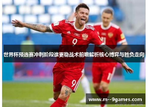 世界杯预选赛冲刺阶段谁更稳战术前瞻解析核心博弈与胜负走向