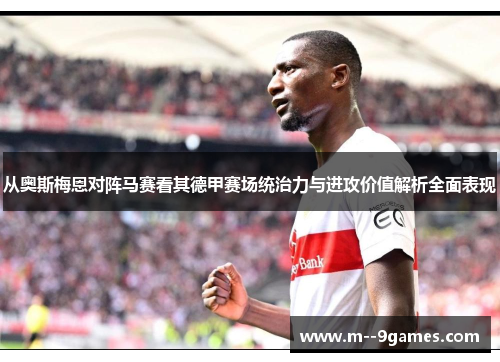 从奥斯梅恩对阵马赛看其德甲赛场统治力与进攻价值解析全面表现 从奥斯梅恩对阵马赛看其德甲赛场统治力与进攻价值解析全面表现