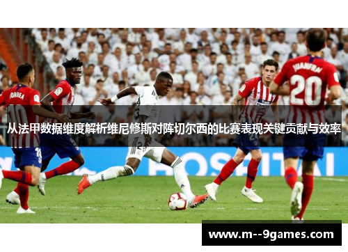 从法甲数据维度解析维尼修斯对阵切尔西的比赛表现关键贡献与效率 从法甲数据维度解析维尼修斯对阵切尔西的比赛表现关键贡献与效率